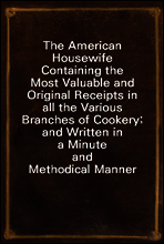 The American Housewife
Containing the Most Valuable and Original Receipts in all
the Various Branches of Cookery; and Written in a Minute
and Methodical Manner