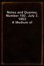 Notes and Queries, Number 192, July 2, 1853
A Medium of Inter-communication for Literary Men, Artists, Antiquaries, Genealogists, etc.