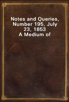 Notes and Queries, Number 195, July 23, 1853
A Medium of Inter-communication for Literary Men, Artists, Antiquaries, Genealogists, etc.