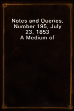 Notes and Queries, Number 195, July 23, 1853
A Medium of Inter-communication for Literary Men, Artists, Antiquaries, Genealogists, etc.