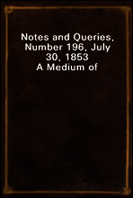 Notes and Queries, Number 196, July 30, 1853
A Medium of Inter-communication for Literary Men, Artists, Antiquaries, Genealogists, etc.