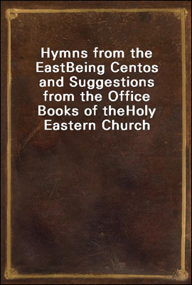Hymns from the East
Being Centos and Suggestions from the Office Books of the
Holy Eastern Church