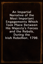 An Impartial Narrative of the Most Important Engagements Which Took Place Between His Majesty`s Forces and the Rebels, During the Irish Rebellion, 1798.