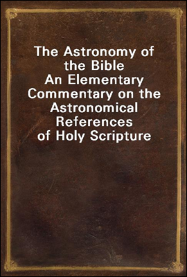 The Astronomy of the Bible
An Elementary Commentary on the Astronomical References of Holy Scripture