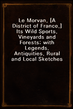 Le Morvan, [A District of France,] Its Wild Sports, Vineyards and Forests; with Legends, Antiquities, Rural and Local Sketches