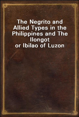 The Negrito and Allied Types in the Philippines and The Ilongot or Ibilao of Luzon