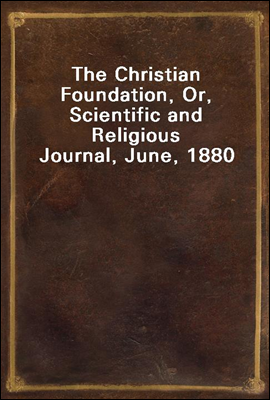 The Christian Foundation, Or, Scientific and Religious Journal, June, 1880