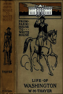 From Farm House to the White House
The life of George Washington, his boyhood, youth, manhood,
public and private life and services