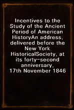 Incentives to the Study of the Ancient Period of American History
An address, delivered before the New York Historical
Society, at its forty-second anniversary, 17th November 1846