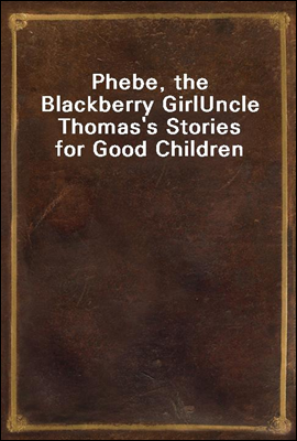 Phebe, the Blackberry Girl
Uncle Thomas`s Stories for Good Children