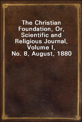 The Christian Foundation, Or, Scientific and Religious Journal, Volume I, No. 8, August, 1880
