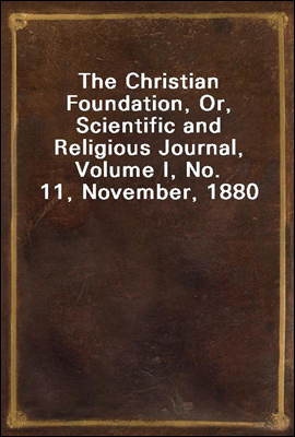 The Christian Foundation, Or, Scientific and Religious Journal, Volume I, No. 11, November, 1880