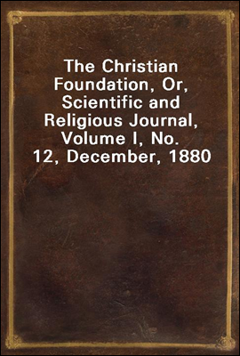 The Christian Foundation, Or, Scientific and Religious Journal, Volume I, No. 12, December, 1880