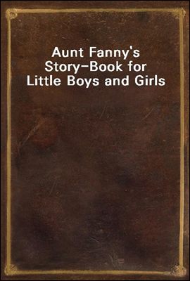 Aunt Fanny`s Story-Book for Little Boys and Girls
