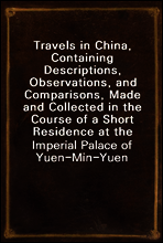 Travels in China, Containing Descriptions, Observations, and Comparisons, Made and Collected in the Course of a Short Residence at the Imperial Palace of Yuen-Min-Yuen, and on a Subsequent Journey thr