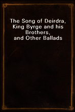The Song of Deirdra, King Byrge and his Brothers, and Other Ballads