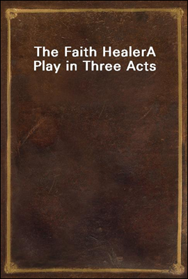 The Faith Healer
A Play in Three Acts
