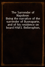 The Surrender of Napoleon
Being the narrative of the surrender of Buonaparte, and of his residence on board H.M.S. Bellerophon, with a detail of the principal events that occurred in that ship betwee