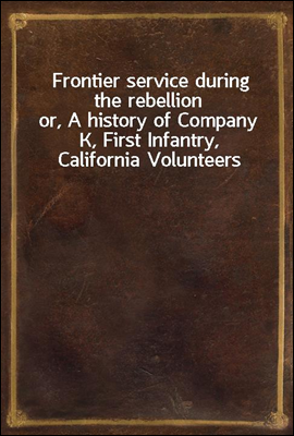 Frontier service during the rebellion
or, A history of Company K, First Infantry, California Volunteers