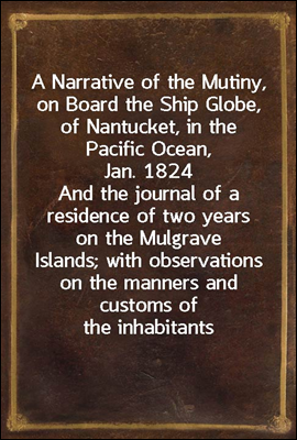 A Narrative of the Mutiny, on Board the Ship Globe, of Nantucket, in the Pacific Ocean, Jan. 1824
And the journal of a residence of two years on the Mulgrave
Islands; with observations on the manners