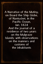 A Narrative of the Mutiny, on Board the Ship Globe, of Nantucket, in the Pacific Ocean, Jan. 1824
And the journal of a residence of two years on the Mulgrave
Islands; with observations on the manners