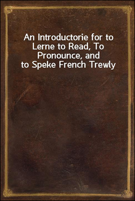 An Introductorie for to Lerne to Read, To Pronounce, and to Speke French Trewly