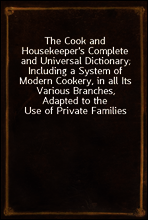 The Cook and Housekeeper`s Complete and Universal Dictionary; Including a System of Modern Cookery, in all Its Various Branches, Adapted to the Use of Private Families