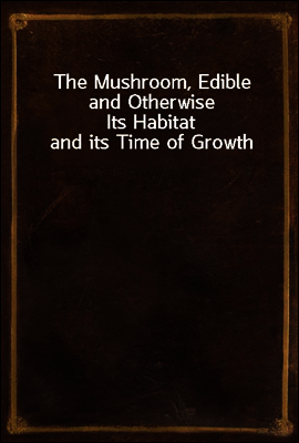 The Mushroom, Edible and Otherwise
Its Habitat and its Time of Growth