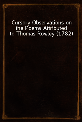 Cursory Observations on the Poems Attributed to Thomas Rowley (1782)