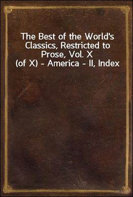 The Best of the World`s Classics, Restricted to Prose, Vol. X (of X) - America - II, Index