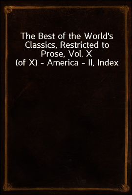 The Best of the World`s Classics, Restricted to Prose, Vol. X (of X) - America - II, Index