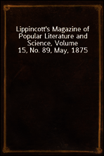 Lippincott`s Magazine of Popular Literature and Science, Volume 15, No. 89, May, 1875