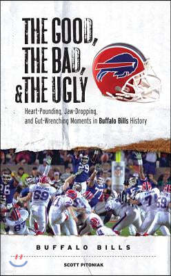 The Good, the Bad, & the Ugly: Buffalo Bills: Heart-Pounding, Jaw-Dropping, and Gut-Wrenching Moments from Buffalo Bills History