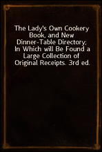 The Lady`s Own Cookery Book, and New Dinner-Table Directory;
In Which will Be Found a Large Collection of Original Receipts. 3rd ed.