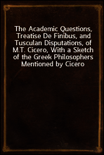 The Academic Questions, Treatise De Finibus, and Tusculan Disputations, of M.T. Cicero, With a Sketch of the Greek Philosophers Mentioned by Cicero