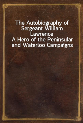 The Autobiography of Sergeant William Lawrence
A Hero of the Peninsular and Waterloo Campaigns