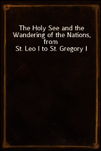 The Holy See and the Wandering of the Nations, from St. Leo I to St. Gregory I