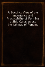 A Succinct View of the Importance and Practicability of Forming a Ship Canal across the Isthmus of Panama
