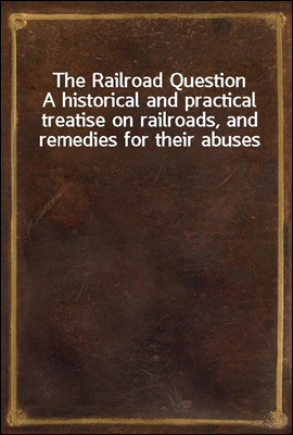 The Railroad Question
A historical and practical treatise on railroads, and remedies for their abuses