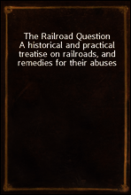 The Railroad Question
A historical and practical treatise on railroads, and remedies for their abuses