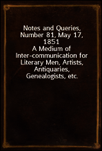 Notes and Queries, Number 81, May 17, 1851
A Medium of Inter-communication for Literary Men, Artists, Antiquaries, Genealogists, etc.