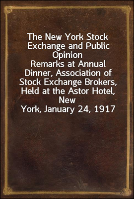 The New York Stock Exchange and Public Opinion
Remarks at Annual Dinner, Association of Stock Exchange Brokers, Held at the Astor Hotel, New York, January 24, 1917