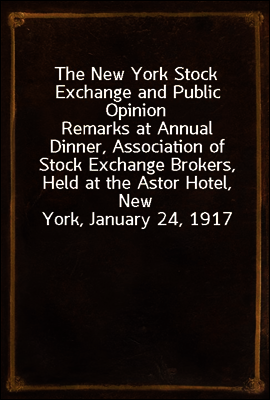 The New York Stock Exchange and Public Opinion
Remarks at Annual Dinner, Association of Stock Exchange Brokers, Held at the Astor Hotel, New York, January 24, 1917