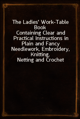 The Ladies' Work-Table Book
Containing Clear and Practical Instructions in Plain and Fancy Needlework, Embroidery, Knitting, Netting and Crochet