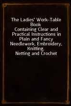 The Ladies` Work-Table Book
Containing Clear and Practical Instructions in Plain and Fancy Needlework, Embroidery, Knitting, Netting and Crochet