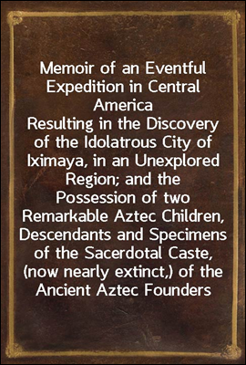 Memoir of an Eventful Expedition in Central America
Resulting in the Discovery of the Idolatrous City of Iximaya, in an Unexplored Region; and the Possession of two Remarkable Aztec Children, Descend