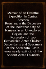 Memoir of an Eventful Expedition in Central America
Resulting in the Discovery of the Idolatrous City of Iximaya, in an Unexplored Region; and the Possession of two Remarkable Aztec Children, Descend