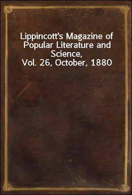 Lippincott`s Magazine of Popular Literature and Science, Vol. 26, October, 1880