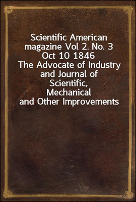 Scientific American magazine Vol 2. No. 3 Oct 10 1846
The Advocate of Industry and Journal of Scientific,
Mechanical and Other Improvements