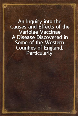 An Inquiry into the Causes and Effects of the Variolae Vaccinae
A Disease Discovered in Some of the Western Counties of England, Particularly Gloucestershire, and Known by the Name of the Cow Pox